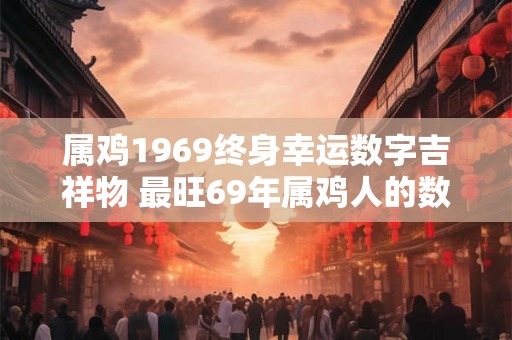 属鸡1969终身幸运数字吉祥物 最旺69年属鸡人的数字和饰物 属鸡1969终身幸运数字吉祥物 最旺69年属鸡人的数字和饰物