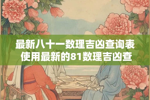 最新八十一数理吉凶查询表 使用最新的81数理吉凶查询表我应该关注哪些方面以获得更好的运势