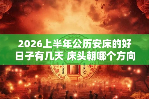2026上半年公历安床的好日子有几天 床头朝哪个方向睡觉最好 2026上半年公历安床的好日子有几天 床头朝哪个方向睡觉最好