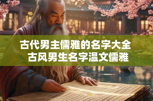 古代男主儒雅的名字大全  古风男生名字温文儒雅