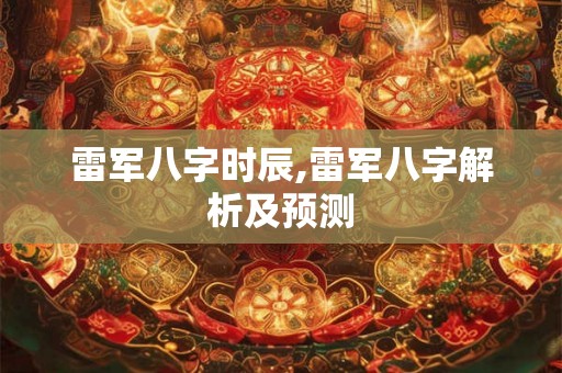 雷军八字时辰,雷军八字解析及预测