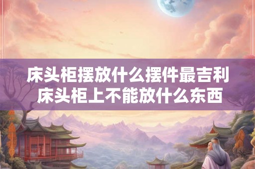 床头柜摆放什么摆件最吉利 床头柜上不能放什么东西