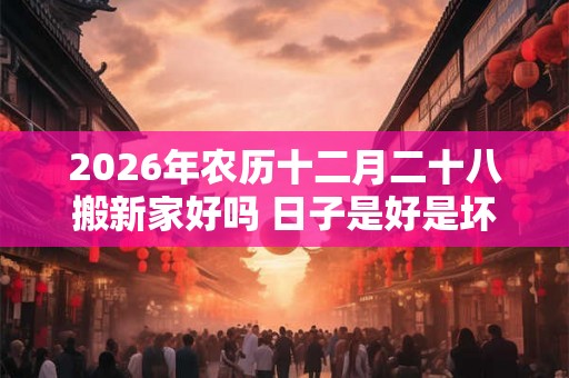 2026年农历十二月二十八搬新家好吗 日子是好是坏