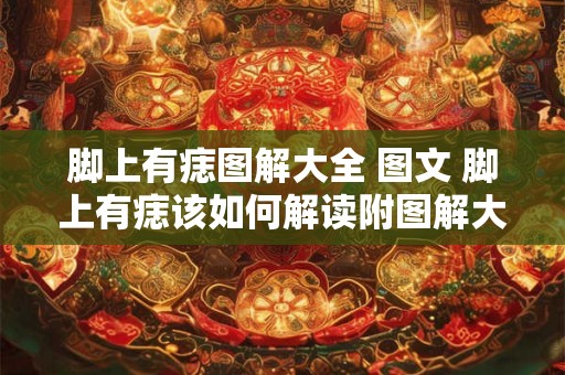 脚上有痣图解大全 图文 脚上有痣该如何解读附图解大全图文
