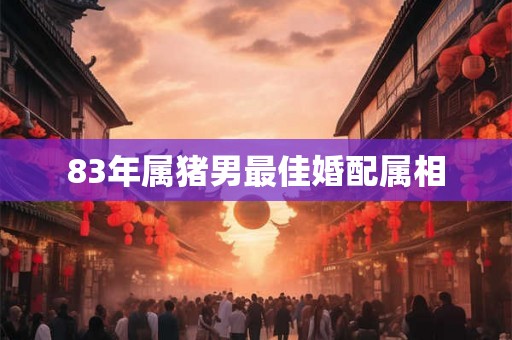 83年属猪男最佳婚配属相