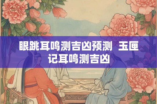 眼跳耳鸣测吉凶预测  玉匣记耳鸣测吉凶