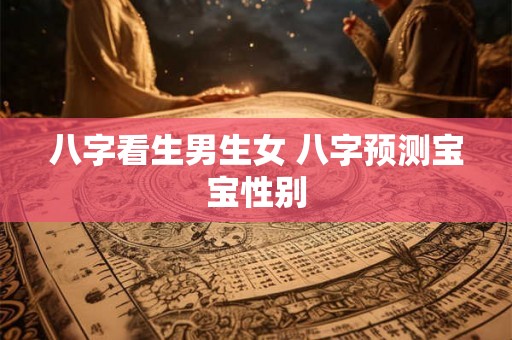 八字看生男生女 八字预测宝宝性别 八字看生男生女 八字预测宝宝性别