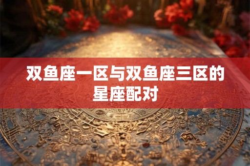 双鱼座一区与双鱼座三区的星座配对
