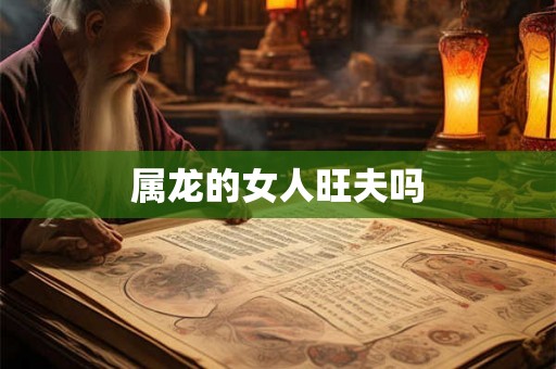 属龙的女人旺夫吗 属龙的女人旺夫吗