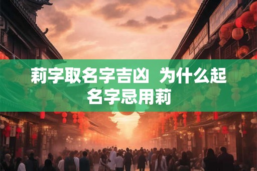莉字取名字吉凶  为什么起名字忌用莉