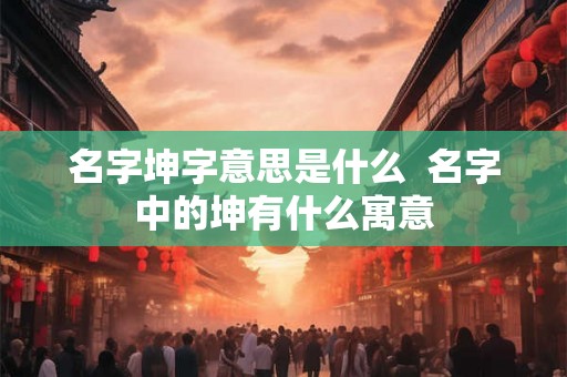 名字坤字意思是什么  名字中的坤有什么寓意