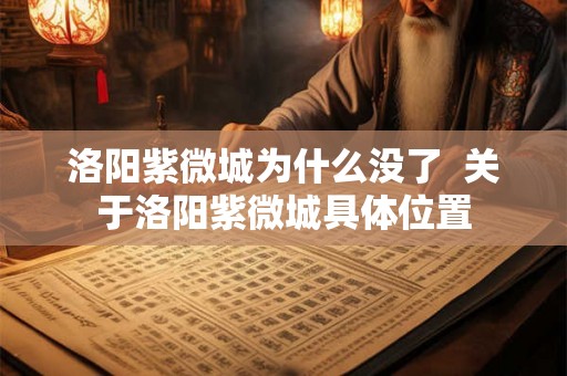 洛阳紫微城为什么没了  关于洛阳紫微城具体位置