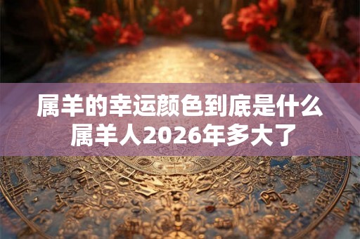 属羊的幸运颜色到底是什么 属羊人2026年多大了