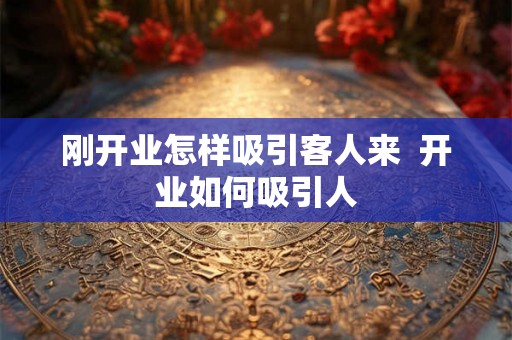 刚开业怎样吸引客人来  开业如何吸引人