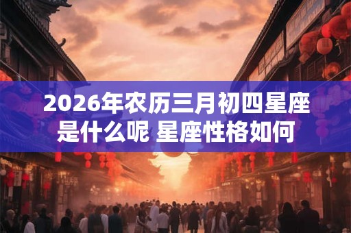 2026年农历三月初四星座是什么呢 星座性格如何 2026年农历三月初四星座是什么呢 星座性格如何