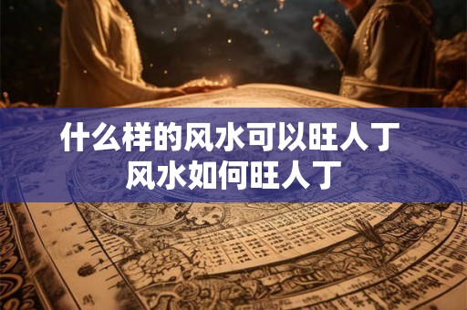 什么样的风水可以旺人丁 风水如何旺人丁