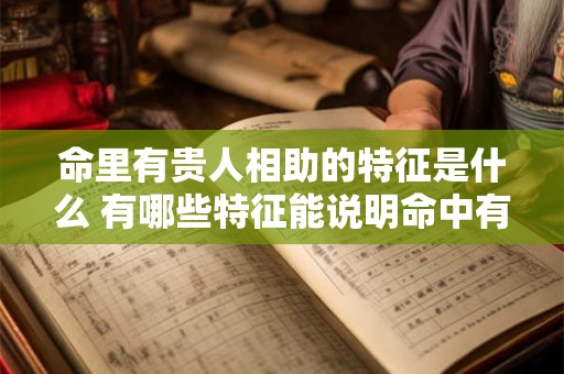 命里有贵人相助的特征是什么 有哪些特征能说明命中有贵人相助