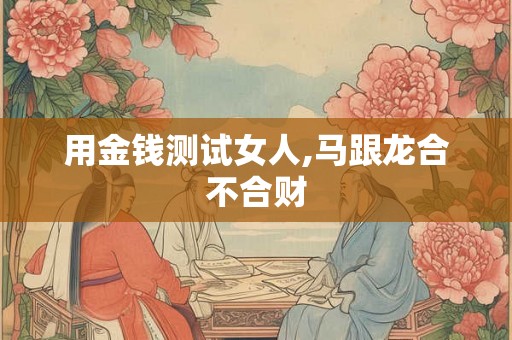 用金钱测试女人,马跟龙合不合财 用金钱测试女人,马跟龙合不合财
