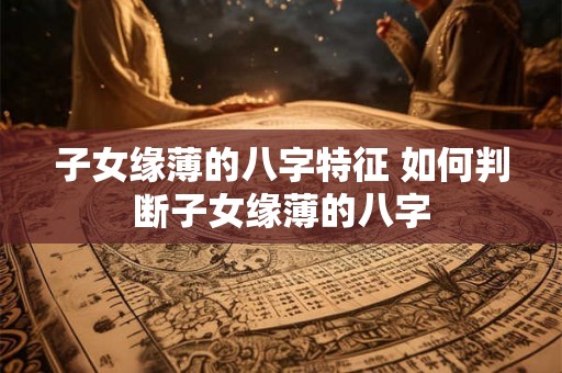 子女缘薄的八字特征 如何判断子女缘薄的八字