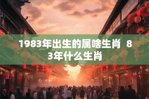 1983年出生的属啥生肖  83年什么生肖