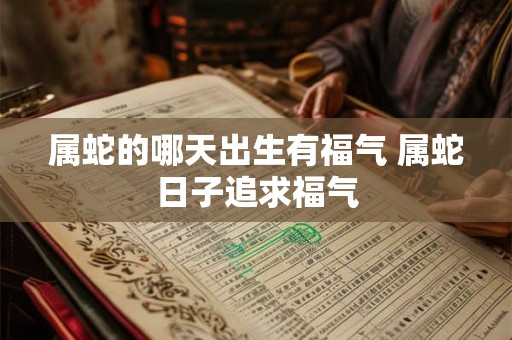 属蛇的哪天出生有福气 属蛇日子追求福气