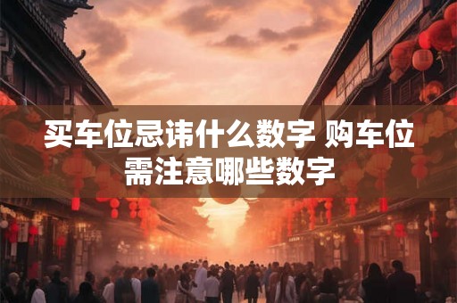 买车位忌讳什么数字 购车位需注意哪些数字