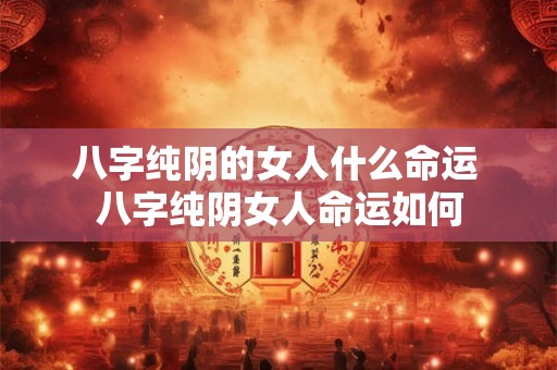 八字纯阴的女人什么命运 八字纯阴女人命运如何 八字纯阴的女人什么命运 八字纯阴女人命运如何