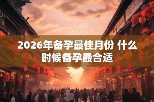2026年备孕最佳月份 什么时候备孕最合适