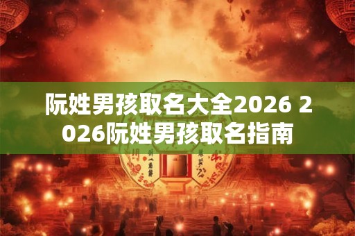阮姓男孩取名大全2026 2026阮姓男孩取名指南
