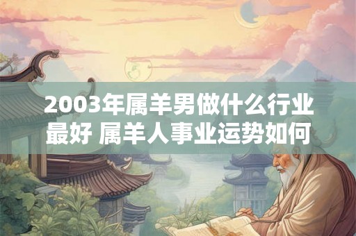 2003年属羊男做什么行业最好 属羊人事业运势如何