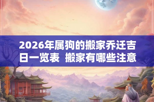 2026年属狗的搬家乔迁吉日一览表  搬家有哪些注意事项
