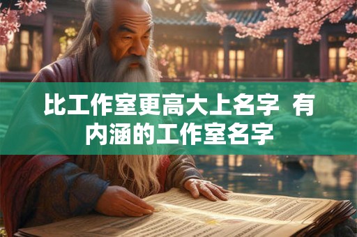 比工作室更高大上名字  有内涵的工作室名字