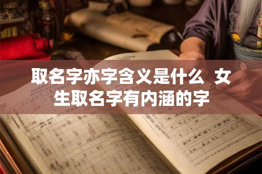 取名字亦字含义是什么  女生取名字有内涵的字