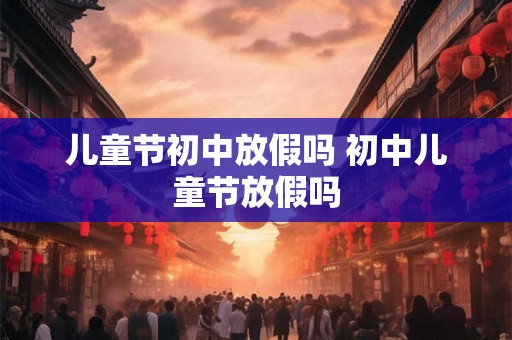 儿童节初中放假吗 初中儿童节放假吗