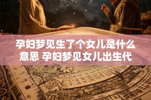 孕妇梦见生了个女儿是什么意思 孕妇梦见女儿出生代表什么 孕妇梦见生了个女儿是什么意思 孕妇梦见女儿出生代表什么