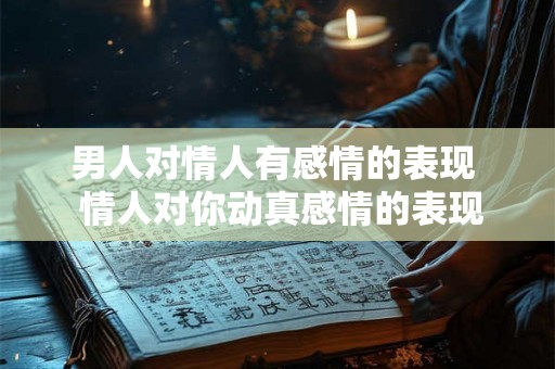 男人对情人有感情的表现  情人对你动真感情的表现