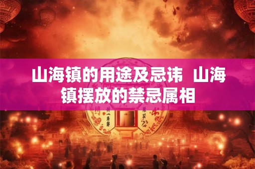 山海镇的用途及忌讳  山海镇摆放的禁忌属相