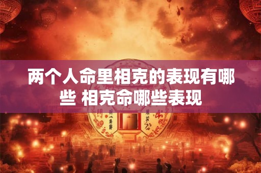 两个人命里相克的表现有哪些 相克命哪些表现 两个人命里相克的表现有哪些 相克命哪些表现