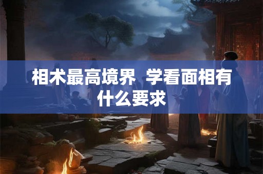 相术最高境界  学看面相有什么要求