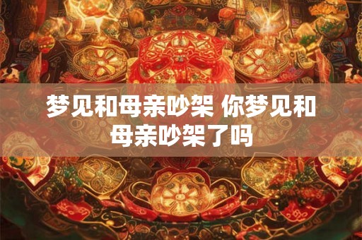 梦见和母亲吵架 你梦见和母亲吵架了吗