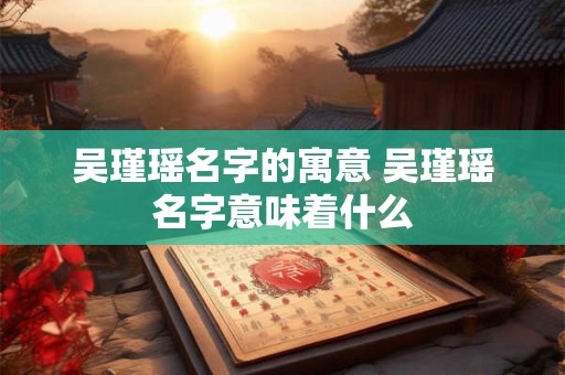 吴瑾瑶名字的寓意 吴瑾瑶名字意味着什么
