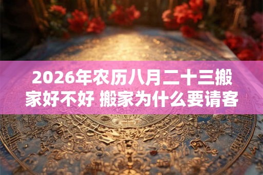 2026年农历八月二十三搬家好不好 搬家为什么要请客