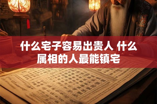 什么宅子容易出贵人 什么属相的人最能镇宅