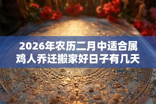 2026年农历二月中适合属鸡人乔迁搬家好日子有几天