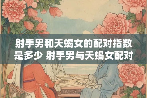射手男和天蝎女的配对指数是多少 射手男与天蝎女配对指数