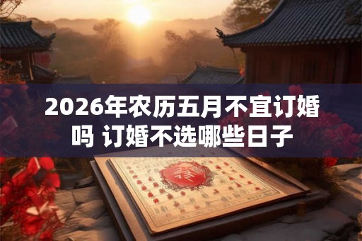 2026年农历五月不宜订婚吗 订婚不选哪些日子