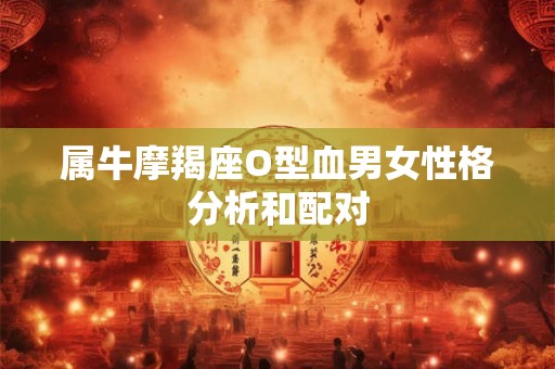 属牛摩羯座O型血男女性格分析和配对 属牛摩羯座O型血男女性格分析和配对