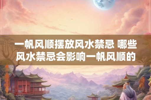 一帆风顺摆放风水禁忌 哪些风水禁忌会影响一帆风顺的摆放