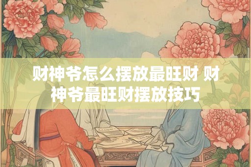 财神爷怎么摆放最旺财 财神爷最旺财摆放技巧