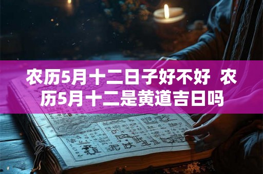 农历5月十二日子好不好  农历5月十二是黄道吉日吗